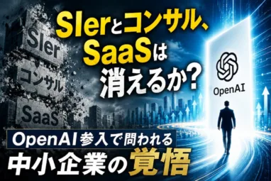 SIerとコンサル、SaaSは消えるか？OpenAI参入で問われる中小企業の覚悟